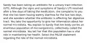 Sandy has been taking an antibiotic for a urinary tract infection (UTI). Although the signs and symptoms of Sandy's UTI resolved after a few days of taking the medication, she complains to you that she has been having watery diarrhea for the last two days, and she wonders whether the antibiotic is affecting her digestive tract. You take the opportunity to give her information about her normal microbiota. You explain to Sandy that her body carries an enormous population of microorganisms, collectively called the normal microbiota. You tell her that this population has a vital role in maintaining her health. Select the FALSE statement regarding the role of the normal microbiota.