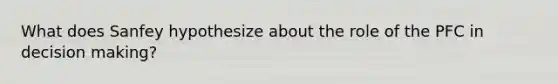 What does Sanfey hypothesize about the role of the PFC in decision making?