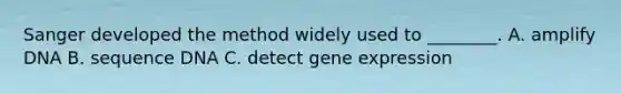 Sanger developed the method widely used to ________. A. amplify DNA B. sequence DNA C. detect gene expression