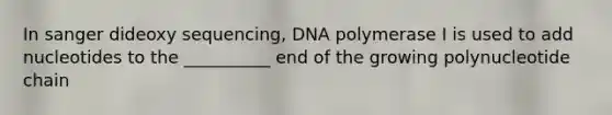 In sanger dideoxy sequencing, DNA polymerase I is used to add nucleotides to the __________ end of the growing polynucleotide chain