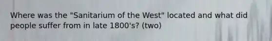 Where was the "Sanitarium of the West" located and what did people suffer from in late 1800's? (two)