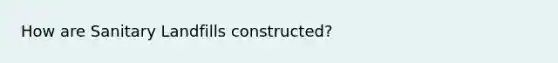 How are Sanitary Landfills constructed?