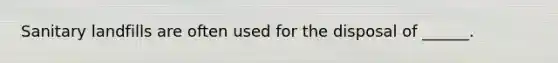 Sanitary landfills are often used for the disposal of ______.