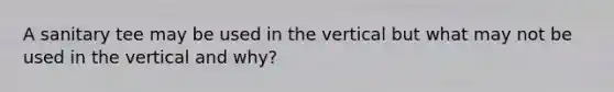 A sanitary tee may be used in the vertical but what may not be used in the vertical and why?