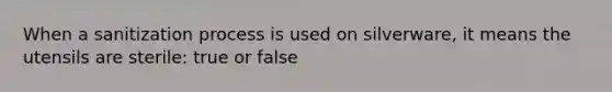 When a sanitization process is used on silverware, it means the utensils are sterile: true or false