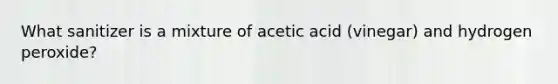 What sanitizer is a mixture of acetic acid (vinegar) and hydrogen peroxide?