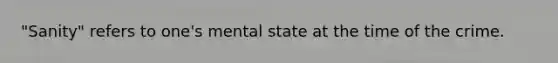 "Sanity" refers to one's mental state at the time of the crime.