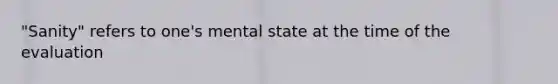 "Sanity" refers to one's mental state at the time of the evaluation