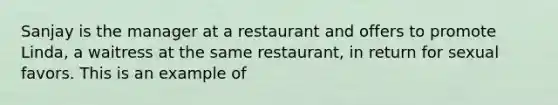 Sanjay is the manager at a restaurant and offers to promote Linda, a waitress at the same restaurant, in return for sexual favors. This is an example of