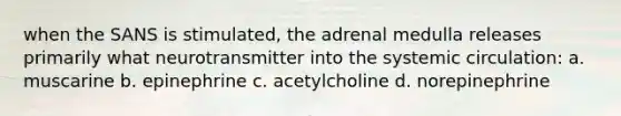 when the SANS is stimulated, the adrenal medulla releases primarily what neurotransmitter into the systemic circulation: a. muscarine b. epinephrine c. acetylcholine d. norepinephrine