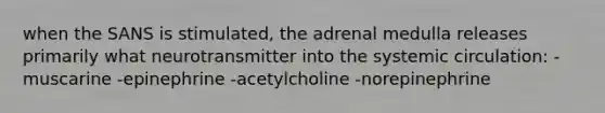 when the SANS is stimulated, the adrenal medulla releases primarily what neurotransmitter into the systemic circulation: -muscarine -epinephrine -acetylcholine -norepinephrine