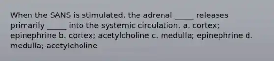 When the SANS is stimulated, the adrenal _____ releases primarily _____ into the systemic circulation. a. cortex; epinephrine b. cortex; acetylcholine c. medulla; epinephrine d. medulla; acetylcholine