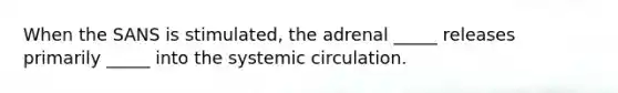 When the SANS is stimulated, the adrenal _____ releases primarily _____ into the systemic circulation.