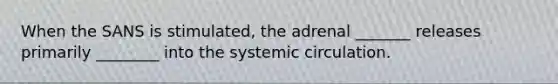 When the SANS is stimulated, the adrenal _______ releases primarily ________ into the systemic circulation.