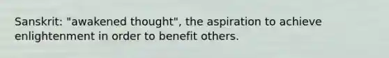 Sanskrit: "awakened thought", the aspiration to achieve enlightenment in order to benefit others.