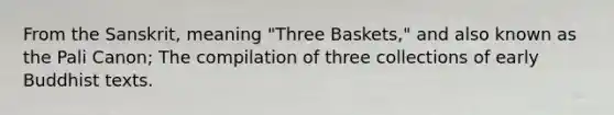 From the Sanskrit, meaning "Three Baskets," and also known as the Pali Canon; The compilation of three collections of early Buddhist texts.