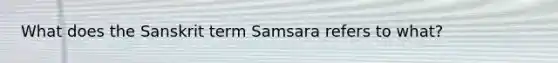 What does the Sanskrit term Samsara refers to what?