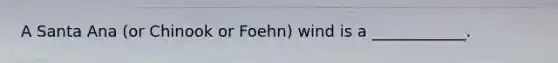 A Santa Ana (or Chinook or Foehn) wind is a ____________.