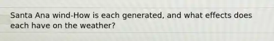 Santa Ana wind-How is each generated, and what effects does each have on the weather?