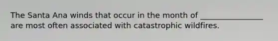 The Santa Ana winds that occur in the month of ________________ are most often associated with catastrophic wildfires.