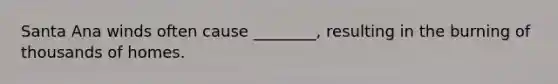 Santa Ana winds often cause ________, resulting in the burning of thousands of homes.