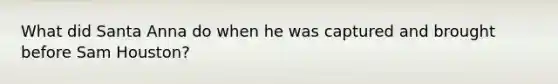 What did Santa Anna do when he was captured and brought before Sam Houston?