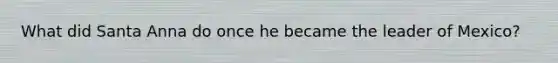 What did Santa Anna do once he became the leader of Mexico?