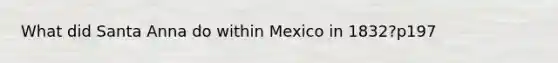 What did Santa Anna do within Mexico in 1832?p197