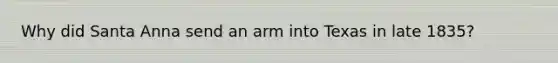 Why did Santa Anna send an arm into Texas in late 1835?