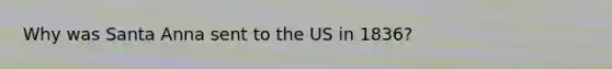 Why was Santa Anna sent to the US in 1836?