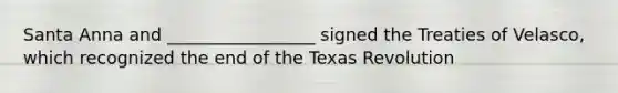 Santa Anna and _________________ signed the Treaties of Velasco, which recognized the end of the Texas Revolution