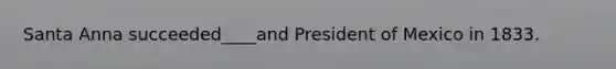 Santa Anna succeeded____and President of Mexico in 1833.