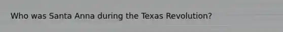 Who was Santa Anna during the Texas Revolution?