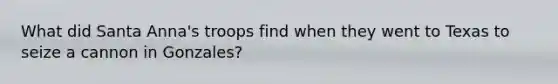 What did Santa Anna's troops find when they went to Texas to seize a cannon in Gonzales?