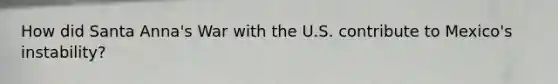How did Santa Anna's War with the U.S. contribute to Mexico's instability?