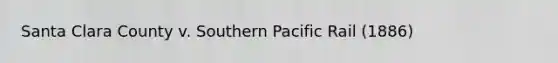 Santa Clara County v. Southern Pacific Rail (1886)