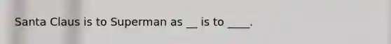 Santa Claus is to Superman as __ is to ____.