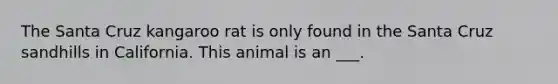 The Santa Cruz kangaroo rat is only found in the Santa Cruz sandhills in California. This animal is an ___.