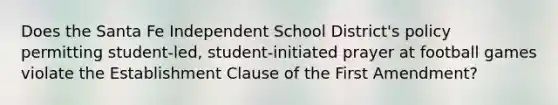 Does the Santa Fe Independent School District's policy permitting student-led, student-initiated prayer at football games violate the Establishment Clause of the First Amendment?