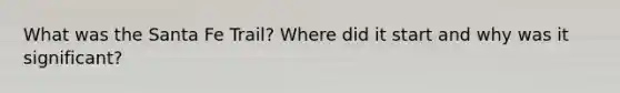 What was the Santa Fe Trail? Where did it start and why was it significant?