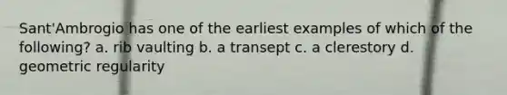 Sant'Ambrogio has one of the earliest examples of which of the following? a. rib vaulting b. a transept c. a clerestory d. geometric regularity