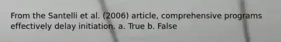 From the Santelli et al. (2006) article, comprehensive programs effectively delay initiation. a. True b. False