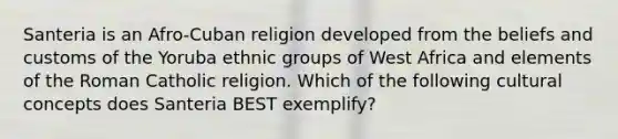 Santeria is an Afro-Cuban religion developed from the beliefs and customs of the Yoruba ethnic groups of West Africa and elements of the Roman Catholic religion. Which of the following cultural concepts does Santeria BEST exemplify?