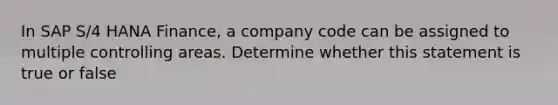 In SAP S/4 HANA Finance, a company code can be assigned to multiple controlling areas. Determine whether this statement is true or false