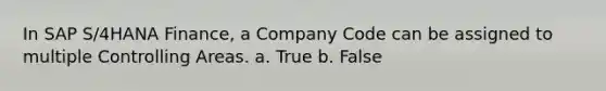 In SAP S/4HANA Finance, a Company Code can be assigned to multiple Controlling Areas. a. True b. False