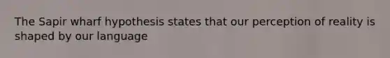 The Sapir wharf hypothesis states that our perception of reality is shaped by our language