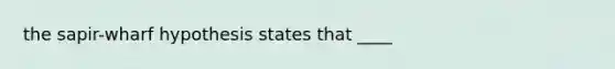 the sapir-wharf hypothesis states that ____