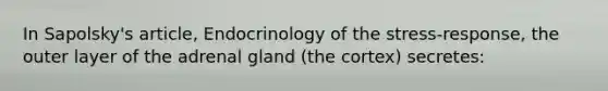 In Sapolsky's article, Endocrinology of the stress-response, the outer layer of the adrenal gland (the cortex) secretes: