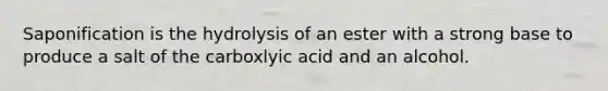 Saponification is the hydrolysis of an ester with a strong base to produce a salt of the carboxlyic acid and an alcohol.