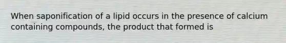 When saponification of a lipid occurs in the presence of calcium containing compounds, the product that formed is